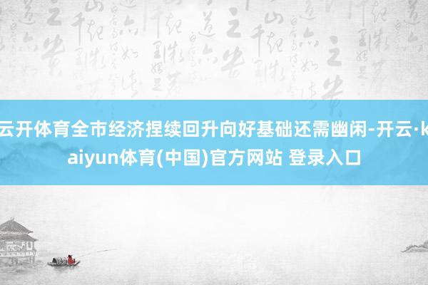 云开体育全市经济捏续回升向好基础还需幽闲-开云·kaiyun体育(中国)官方网站 登录入口