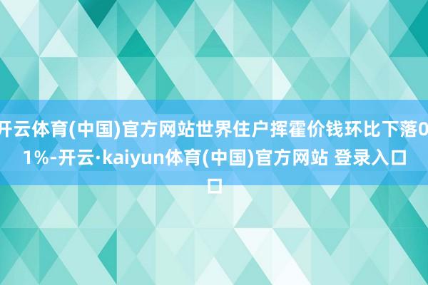 开云体育(中国)官方网站世界住户挥霍价钱环比下落0.1%-开云·kaiyun体育(中国)官方网站 登录入口