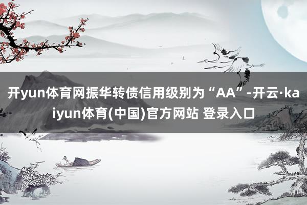 开yun体育网振华转债信用级别为“AA”-开云·kaiyun体育(中国)官方网站 登录入口