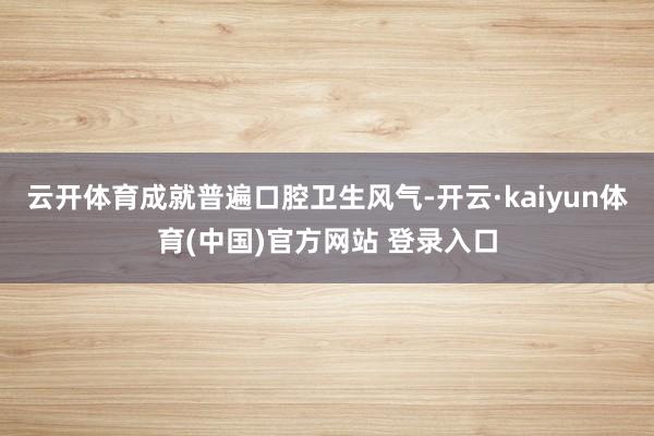 云开体育成就普遍口腔卫生风气-开云·kaiyun体育(中国)官方网站 登录入口