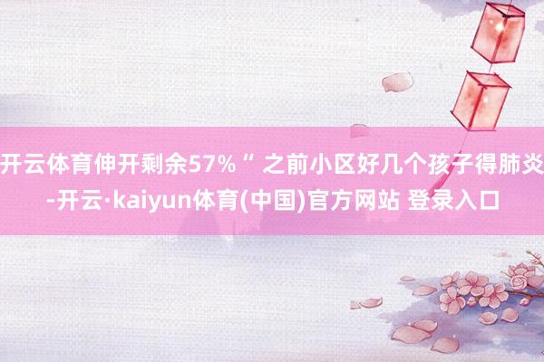 开云体育伸开剩余57%“ 之前小区好几个孩子得肺炎-开云·kaiyun体育(中国)官方网站 登录入口