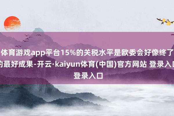 体育游戏app平台15%的关税水平是欧委会好像终了的最好成果-开云·kaiyun体育(中国)官方网站 登录入口