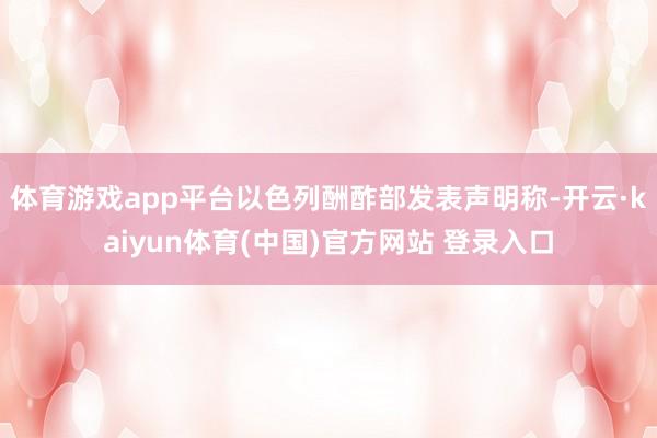 体育游戏app平台以色列酬酢部发表声明称-开云·kaiyun体育(中国)官方网站 登录入口