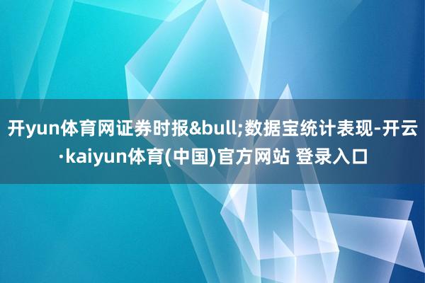 开yun体育网证券时报•数据宝统计表现-开云·kaiyun体育(中国)官方网站 登录入口