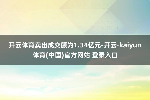 开云体育卖出成交额为1.34亿元-开云·kaiyun体育(中国)官方网站 登录入口