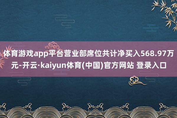 体育游戏app平台营业部席位共计净买入568.97万元-开云·kaiyun体育(中国)官方网站 登录入口