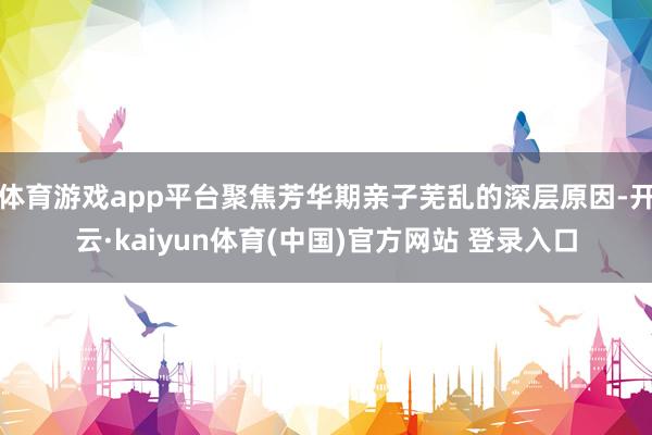 体育游戏app平台聚焦芳华期亲子芜乱的深层原因-开云·kaiyun体育(中国)官方网站 登录入口