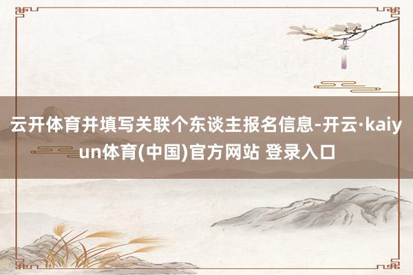 云开体育并填写关联个东谈主报名信息-开云·kaiyun体育(中国)官方网站 登录入口