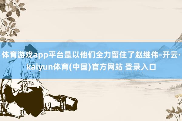 体育游戏app平台是以他们全力留住了赵继伟-开云·kaiyun体育(中国)官方网站 登录入口