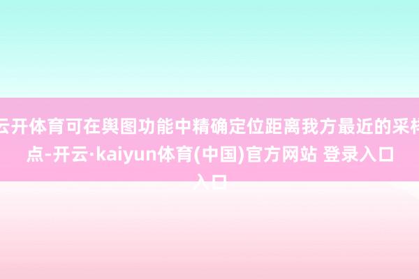 云开体育可在舆图功能中精确定位距离我方最近的采样点-开云·kaiyun体育(中国)官方网站 登录入口