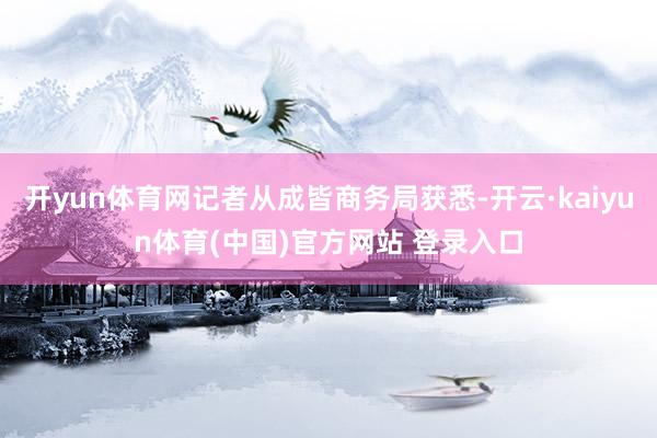 开yun体育网记者从成皆商务局获悉-开云·kaiyun体育(中国)官方网站 登录入口