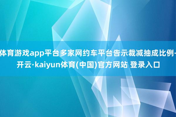 体育游戏app平台多家网约车平台告示裁减抽成比例-开云·kaiyun体育(中国)官方网站 登录入口