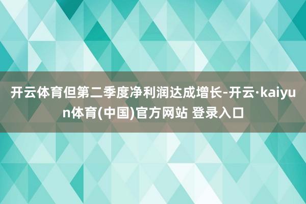 开云体育但第二季度净利润达成增长-开云·kaiyun体育(中国)官方网站 登录入口