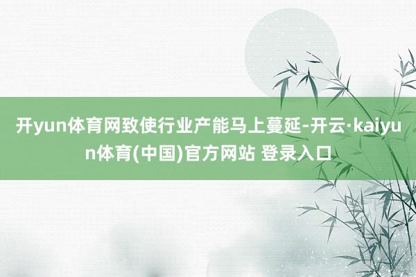 开yun体育网致使行业产能马上蔓延-开云·kaiyun体育(中国)官方网站 登录入口