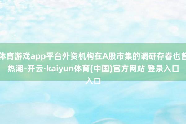 体育游戏app平台外资机构在A股市集的调研存眷也曾热潮-开云·kaiyun体育(中国)官方网站 登录入口
