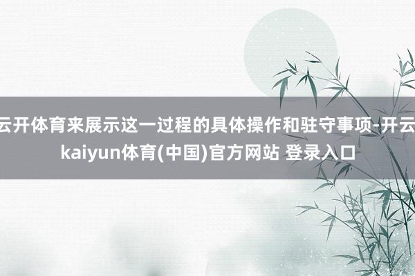 云开体育来展示这一过程的具体操作和驻守事项-开云·kaiyun体育(中国)官方网站 登录入口