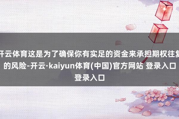 开云体育这是为了确保你有实足的资金来承担期权往复的风险-开云·kaiyun体育(中国)官方网站 登录入口