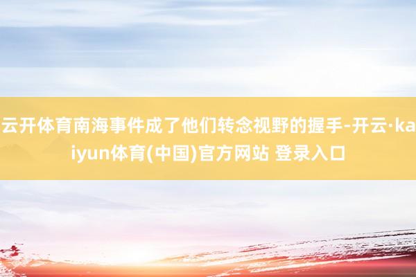 云开体育南海事件成了他们转念视野的握手-开云·kaiyun体育(中国)官方网站 登录入口