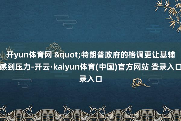 开yun体育网 "特朗普政府的格调更让基辅感到压力-开云·kaiyun体育(中国)官方网站 登录入口