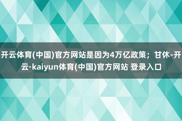 开云体育(中国)官方网站是因为4万亿政策；甘休-开云·kaiyun体育(中国)官方网站 登录入口