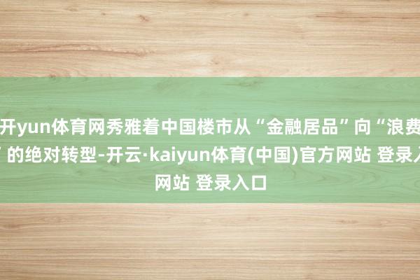 开yun体育网秀雅着中国楼市从“金融居品”向“浪费品”的绝对转型-开云·kaiyun体育(中国)官方网站 登录入口