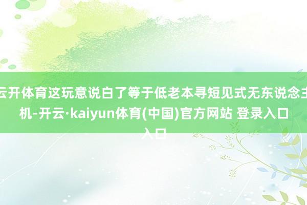 云开体育这玩意说白了等于低老本寻短见式无东说念主机-开云·kaiyun体育(中国)官方网站 登录入口