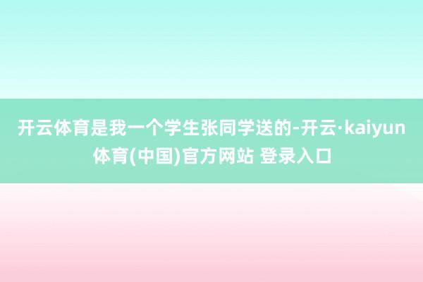 开云体育是我一个学生张同学送的-开云·kaiyun体育(中国)官方网站 登录入口