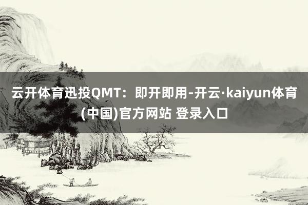 云开体育迅投QMT：即开即用-开云·kaiyun体育(中国)官方网站 登录入口
