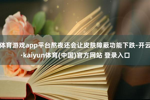 体育游戏app平台熬夜还会让皮肤障蔽功能下跌-开云·kaiyun体育(中国)官方网站 登录入口