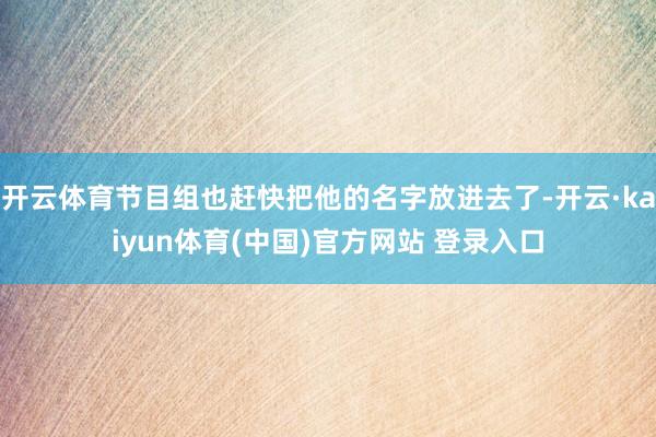 开云体育节目组也赶快把他的名字放进去了-开云·kaiyun体育(中国)官方网站 登录入口