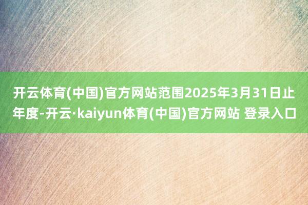 开云体育(中国)官方网站　　范围2025年3月31日止年度-开云·kaiyun体育(中国)官方网站 登录入口