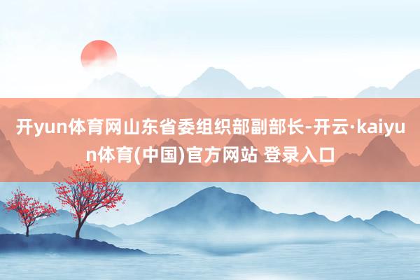 开yun体育网山东省委组织部副部长-开云·kaiyun体育(中国)官方网站 登录入口