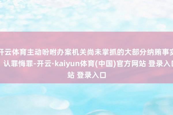 开云体育主动吩咐办案机关尚未掌抓的大部分纳贿事实；认罪悔罪-开云·kaiyun体育(中国)官方网站 登录入口
