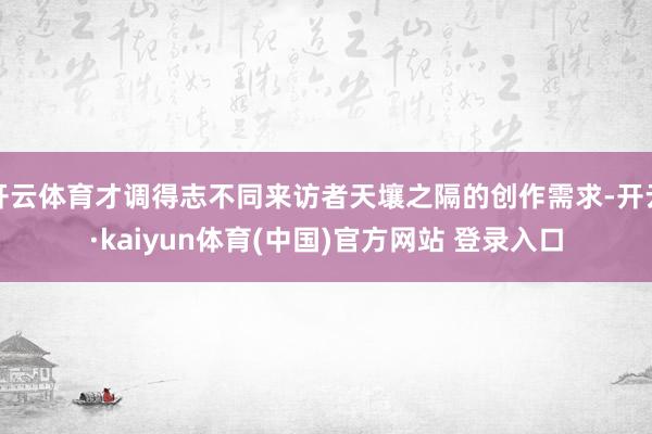 开云体育才调得志不同来访者天壤之隔的创作需求-开云·kaiyun体育(中国)官方网站 登录入口