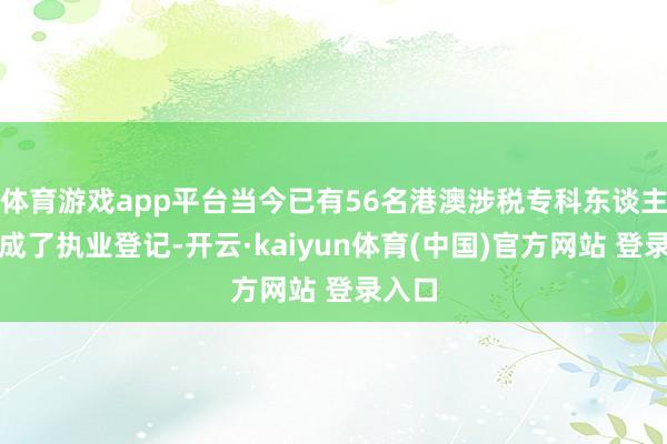 体育游戏app平台当今已有56名港澳涉税专科东谈主士完成了执业登记-开云·kaiyun体育(中国)官方网站 登录入口