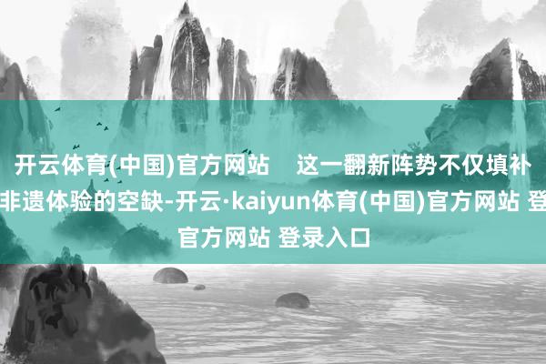 开云体育(中国)官方网站    这一翻新阵势不仅填补了海岛非遗体验的空缺-开云·kaiyun体育(中国)官方网站 登录入口