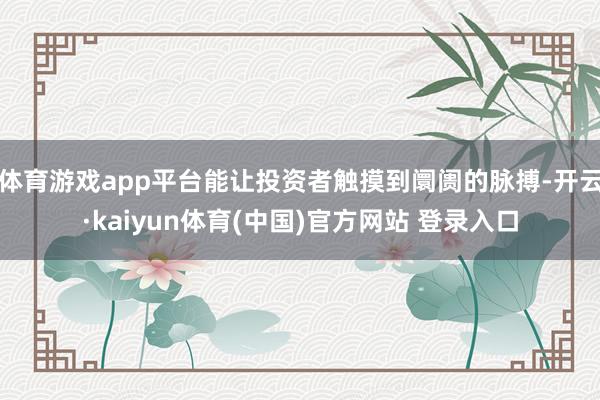 体育游戏app平台能让投资者触摸到阛阓的脉搏-开云·kaiyun体育(中国)官方网站 登录入口
