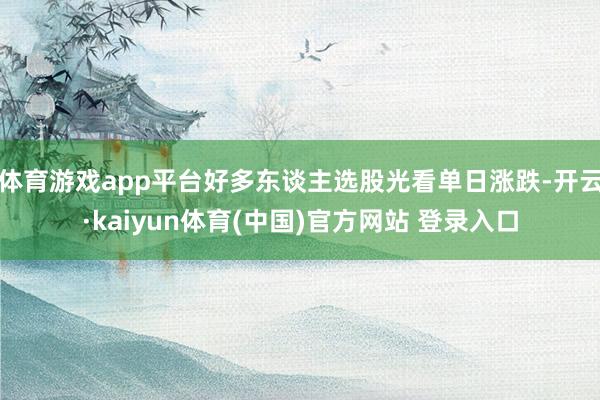 体育游戏app平台好多东谈主选股光看单日涨跌-开云·kaiyun体育(中国)官方网站 登录入口