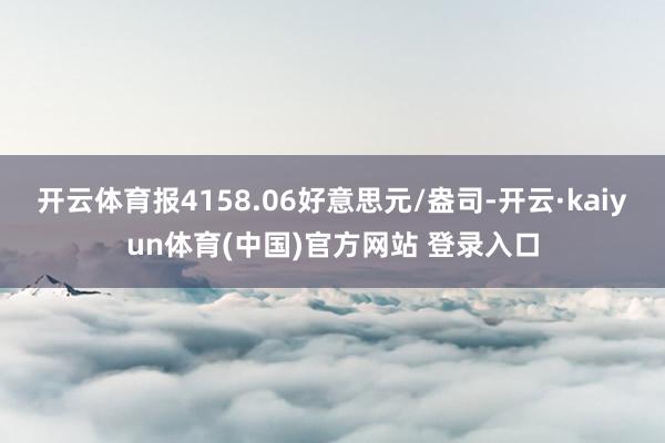 开云体育报4158.06好意思元/盎司-开云·kaiyun体育(中国)官方网站 登录入口
