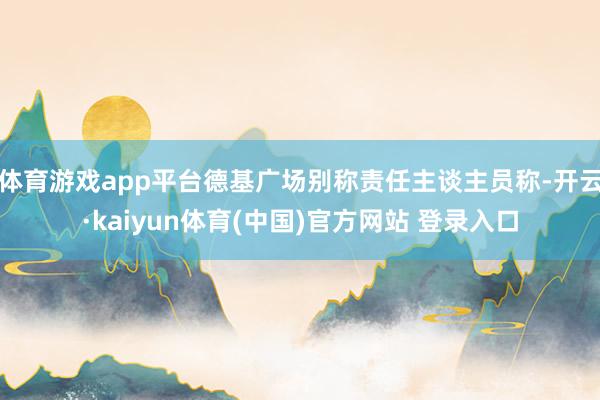 体育游戏app平台德基广场别称责任主谈主员称-开云·kaiyun体育(中国)官方网站 登录入口