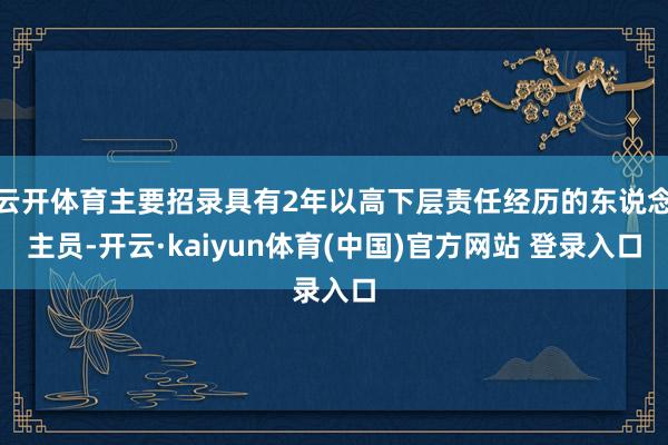 云开体育主要招录具有2年以高下层责任经历的东说念主员-开云·kaiyun体育(中国)官方网站 登录入口