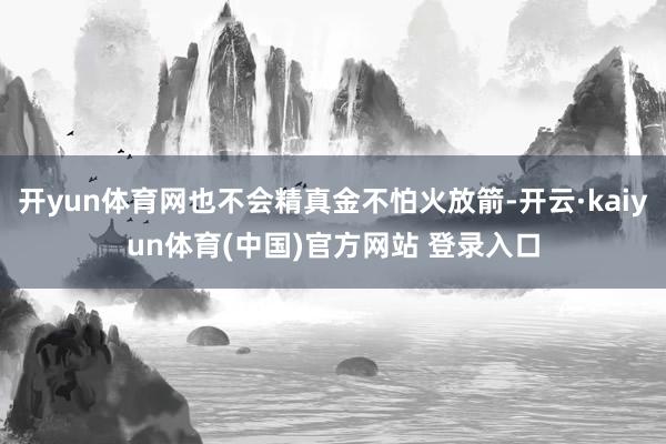 开yun体育网也不会精真金不怕火放箭-开云·kaiyun体育(中国)官方网站 登录入口