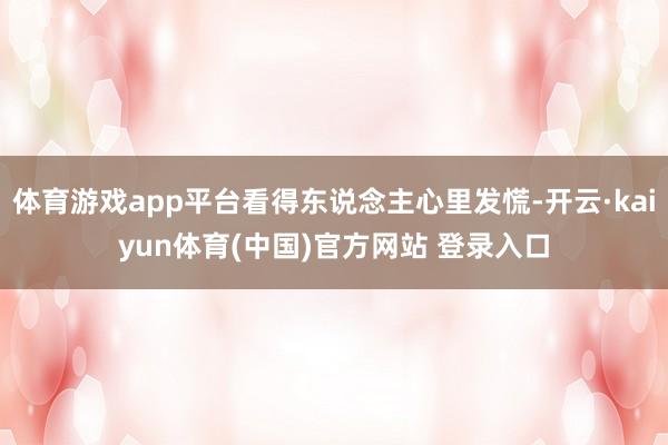 体育游戏app平台看得东说念主心里发慌-开云·kaiyun体育(中国)官方网站 登录入口