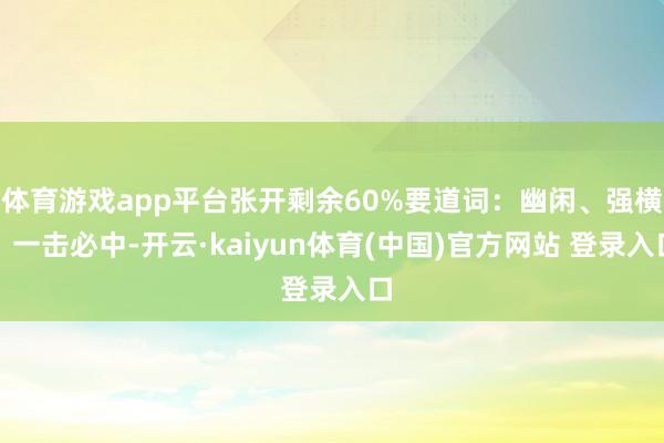 体育游戏app平台张开剩余60%要道词：幽闲、强横、一击必中-开云·kaiyun体育(中国)官方网站 登录入口