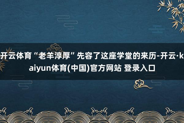 开云体育“老羊淳厚”先容了这座学堂的来历-开云·kaiyun体育(中国)官方网站 登录入口