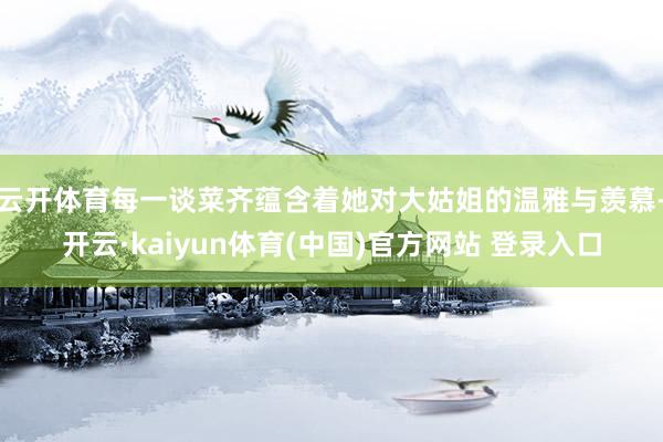 云开体育每一谈菜齐蕴含着她对大姑姐的温雅与羡慕-开云·kaiyun体育(中国)官方网站 登录入口