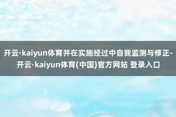 开云·kaiyun体育并在实施经过中自我监测与修正-开云·kaiyun体育(中国)官方网站 登录入口