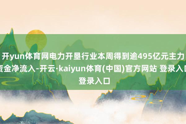 开yun体育网电力开垦行业本周得到逾495亿元主力资金净流入-开云·kaiyun体育(中国)官方网站 登录入口