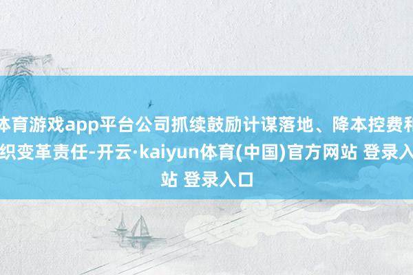 体育游戏app平台公司抓续鼓励计谋落地、降本控费和组织变革责任-开云·kaiyun体育(中国)官方网站 登录入口