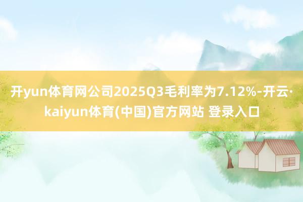 开yun体育网公司2025Q3毛利率为7.12%-开云·kaiyun体育(中国)官方网站 登录入口